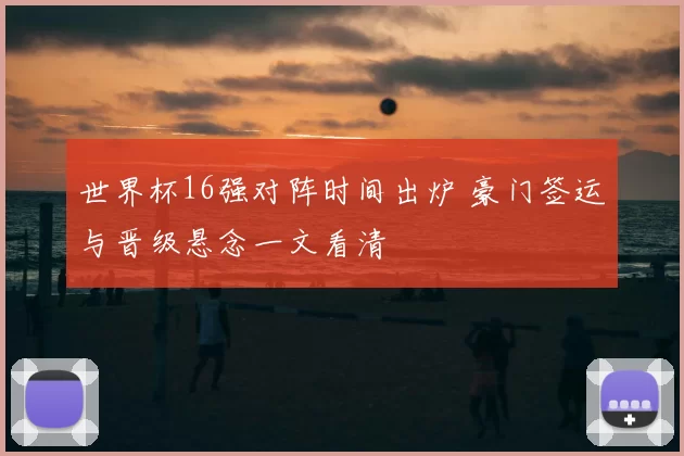 世界杯16强对阵时间出炉 豪门签运与晋级悬念一文看清