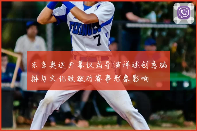 东京奥运开幕仪式导演详述创意编排与文化致敬对赛事形象影响