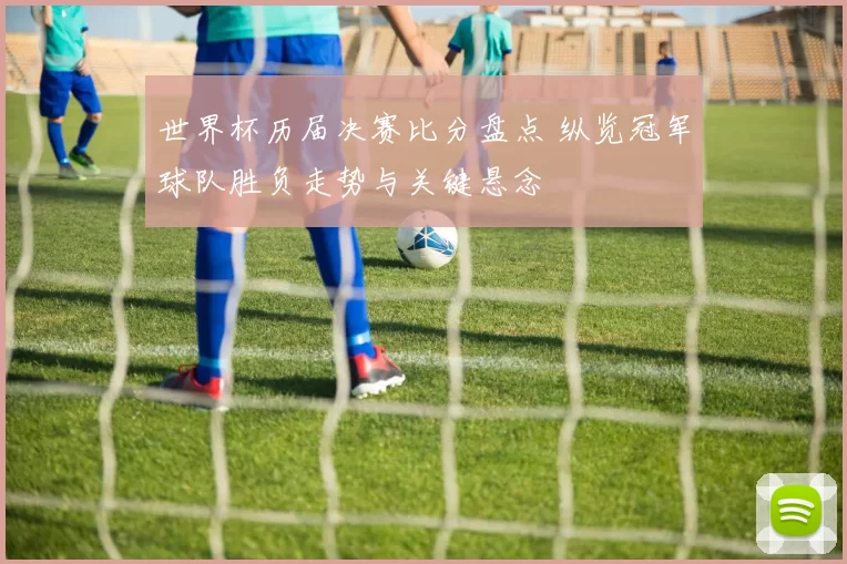 世界杯历届决赛比分盘点 纵览冠军球队胜负走势与关键悬念