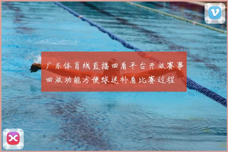 广东体育线直播回看平台开放赛事回放功能方便球迷补看比赛过程