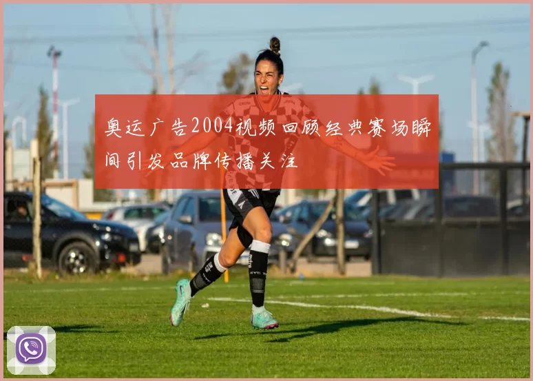 奥运广告2004视频回顾经典赛场瞬间引发品牌传播关注