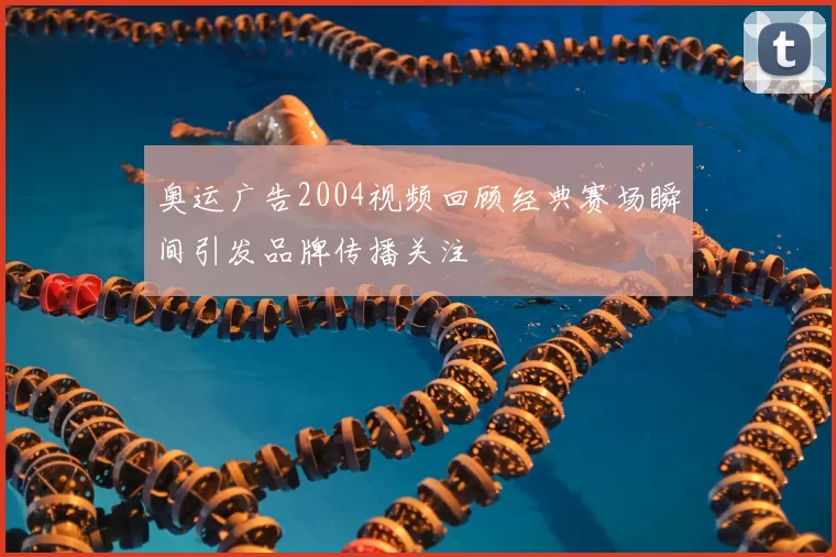 奥运广告2004视频回顾经典赛场瞬间引发品牌传播关注