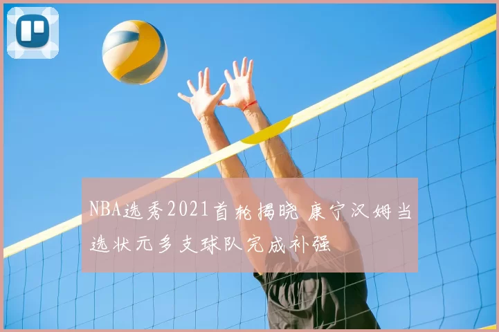 NBA选秀2021首轮揭晓 康宁汉姆当选状元多支球队完成补强