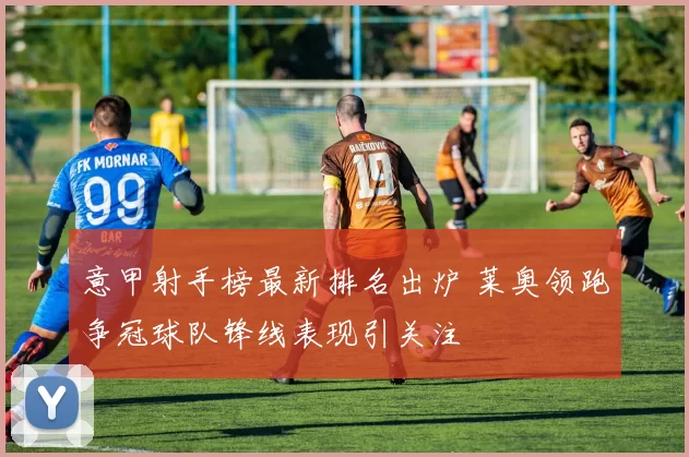 意甲射手榜最新排名出炉 莱奥领跑争冠球队锋线表现引关注