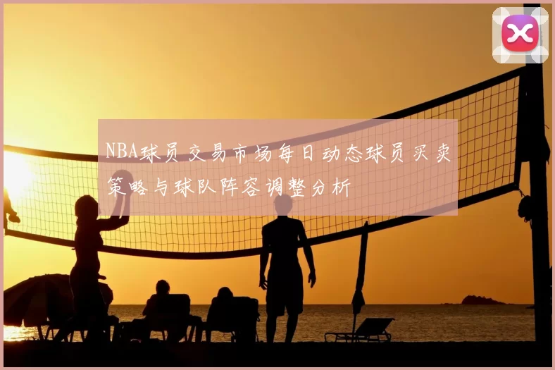NBA球员交易市场每日动态球员买卖策略与球队阵容调整分析