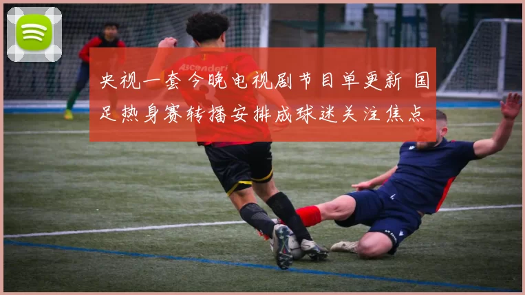 央视一套今晚电视剧节目单更新 国足热身赛转播安排成球迷关注焦点