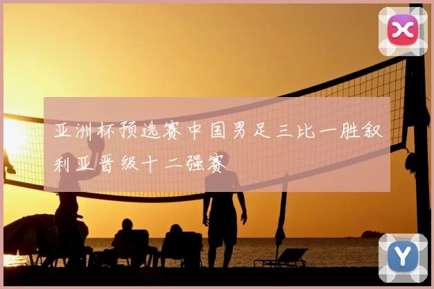 亚洲杯预选赛中国男足三比一胜叙利亚晋级十二强赛