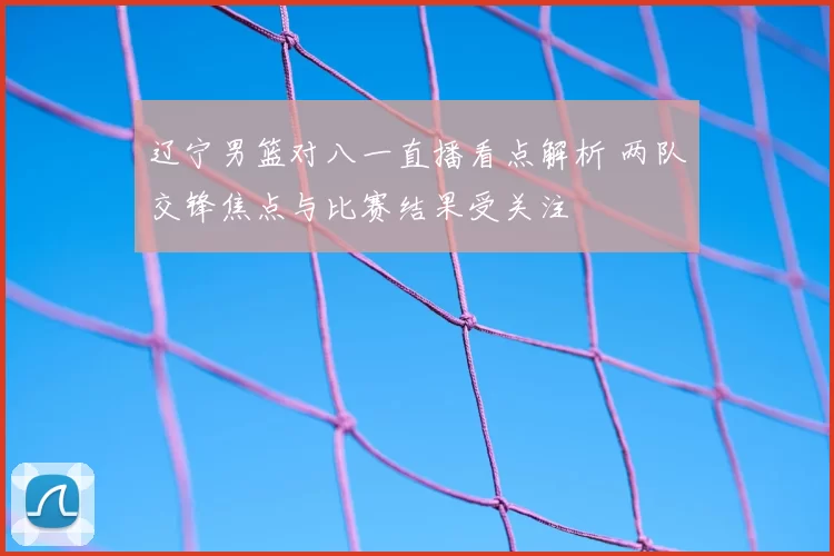 辽宁男篮对八一直播看点解析 两队交锋焦点与比赛结果受关注