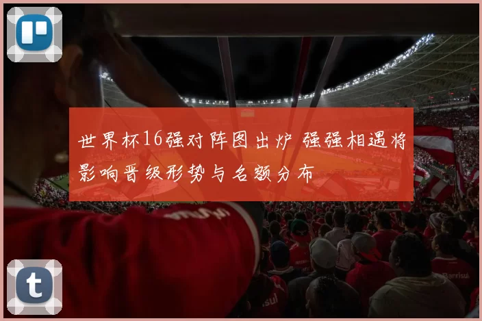 世界杯16强对阵图出炉 强强相遇将影响晋级形势与名额分布