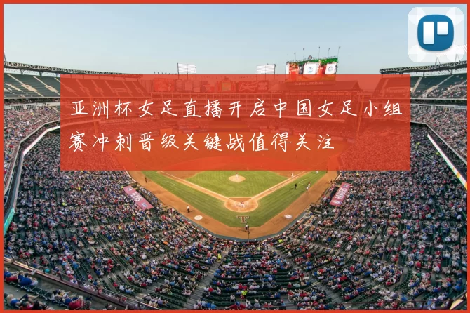 亚洲杯女足直播开启中国女足小组赛冲刺晋级关键战值得关注