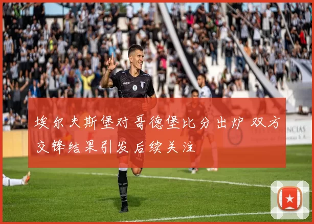 埃尔夫斯堡对哥德堡比分出炉 双方交锋结果引发后续关注