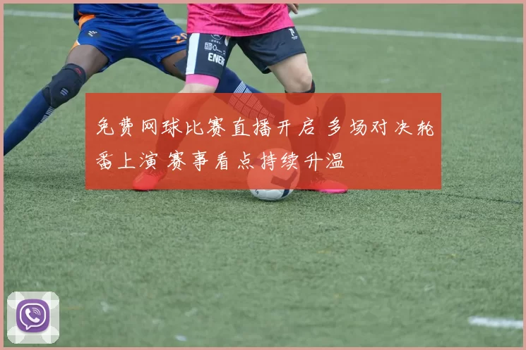 免费网球比赛直播开启 多场对决轮番上演 赛事看点持续升温