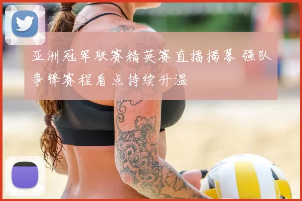 亚洲冠军联赛精英赛直播揭幕 强队争锋赛程看点持续升温