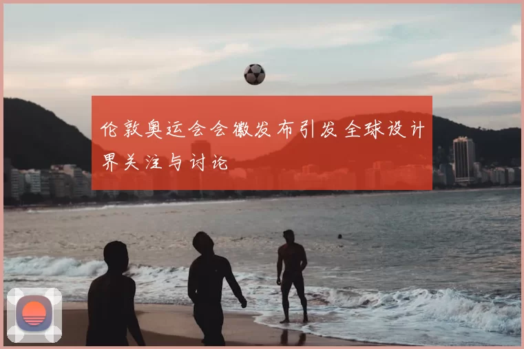 伦敦奥运会会徽发布引发全球设计界关注与讨论