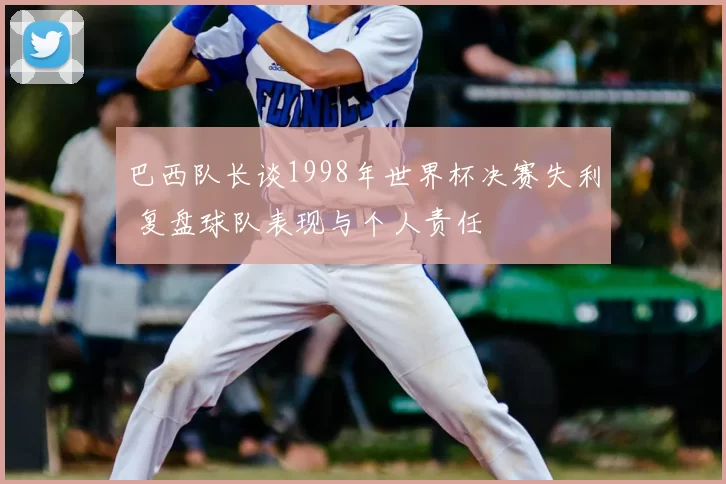 巴西队长谈1998年世界杯决赛失利 复盘球队表现与个人责任