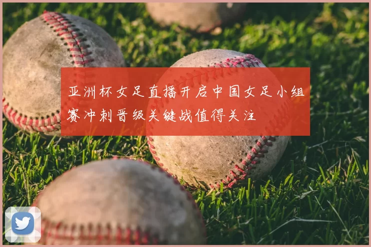 亚洲杯女足直播开启中国女足小组赛冲刺晋级关键战值得关注