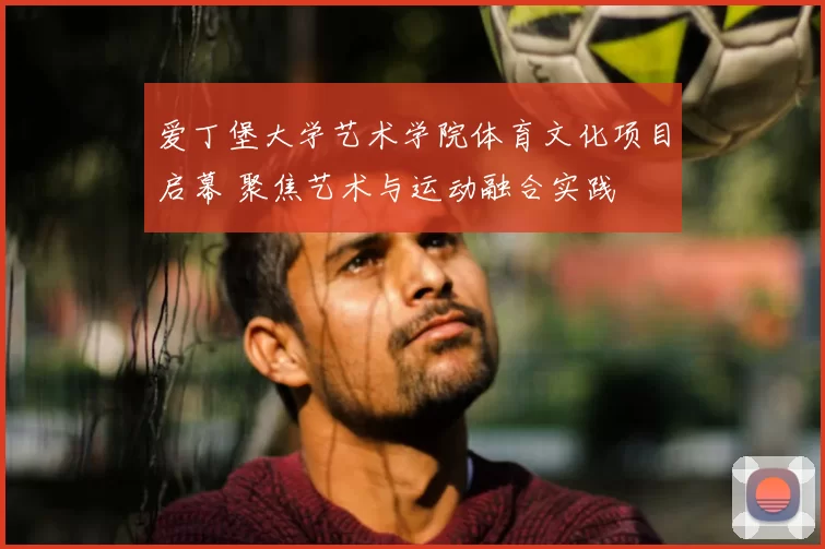 爱丁堡大学艺术学院体育文化项目启幕 聚焦艺术与运动融合实践