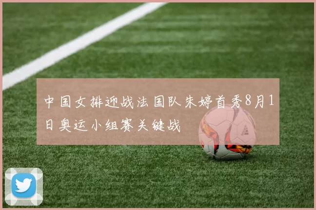 中国女排迎战法国队朱婷首秀8月1日奥运小组赛关键战
