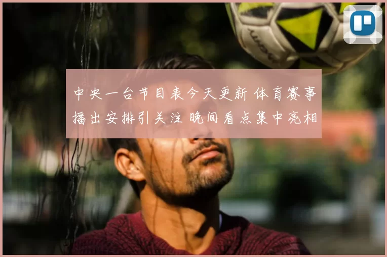 中央一台节目表今天更新 体育赛事播出安排引关注 晚间看点集中亮相