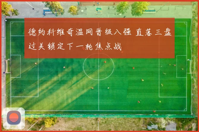 德约科维奇温网晋级八强 直落三盘过关锁定下一轮焦点战