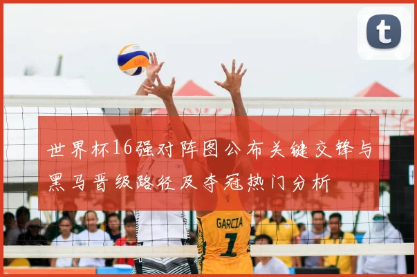 世界杯16强对阵图公布关键交锋与黑马晋级路径及夺冠热门分析