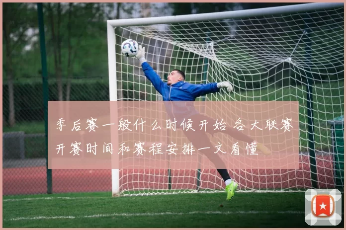 季后赛一般什么时候开始 各大联赛开赛时间和赛程安排一文看懂