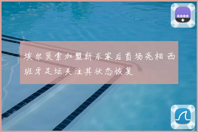 埃尔莫索加盟新东家后首场亮相 西班牙足坛关注其状态恢复