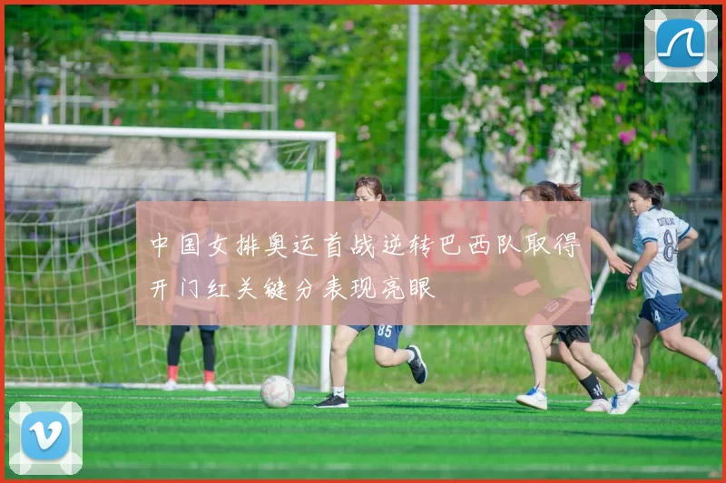 中国女排奥运首战逆转巴西队取得开门红关键分表现亮眼