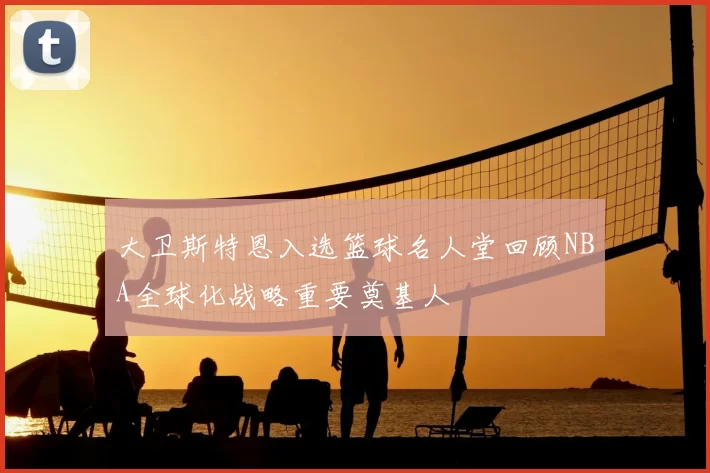 大卫斯特恩入选篮球名人堂回顾NBA全球化战略重要奠基人