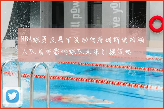 NBA球员交易市场动向詹姆斯续约湖人队或将影响球队未来引援策略